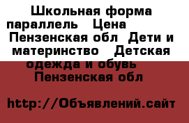 Школьная форма параллель › Цена ­ 1 500 - Пензенская обл. Дети и материнство » Детская одежда и обувь   . Пензенская обл.